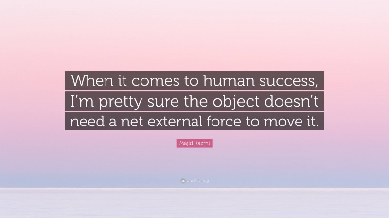 Majid Kazmi Quote: “When it comes to human success, I’m pretty sure the object doesn’t need a net external force to move it.”