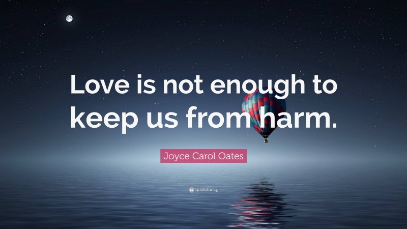 Joyce Carol Oates Quote: “Love is not enough to keep us from harm.”