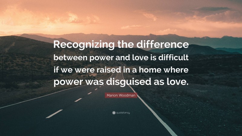 Marion Woodman Quote: “Recognizing the difference between power and love is difficult if we were raised in a home where power was disguised as love.”