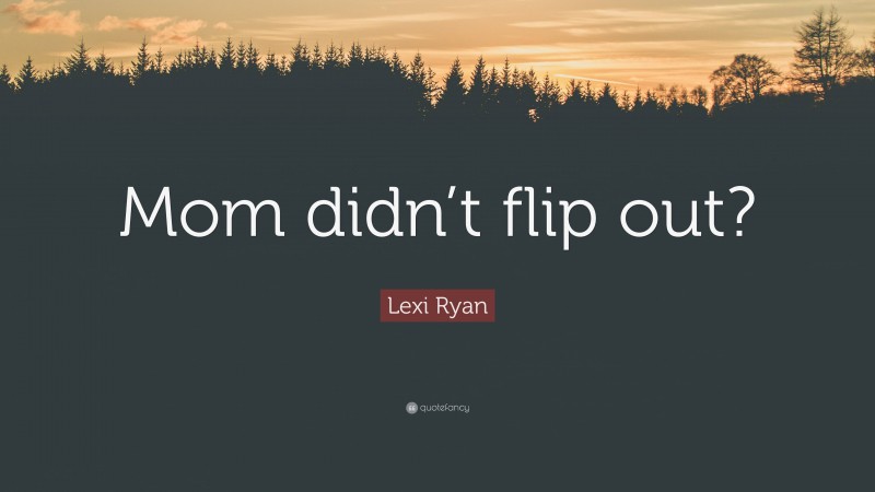 Lexi Ryan Quote: “Mom didn’t flip out?”