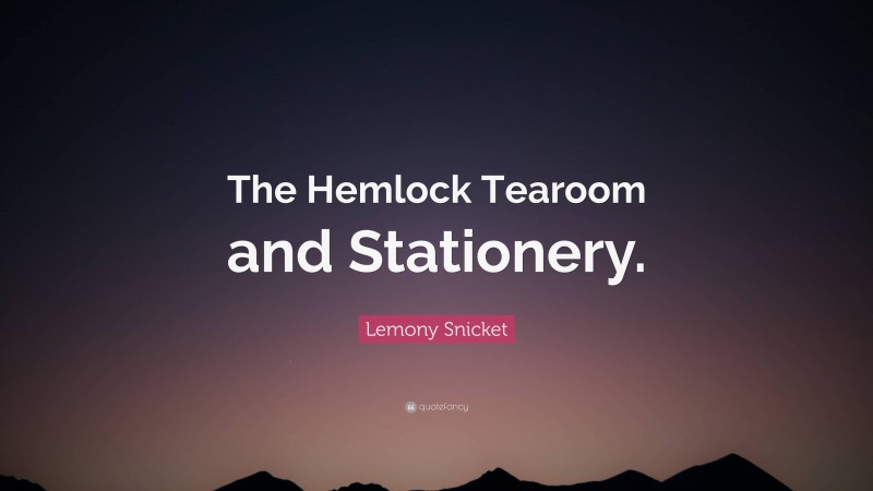 Lemony Snicket Quote: “The Hemlock Tearoom and Stationery.”