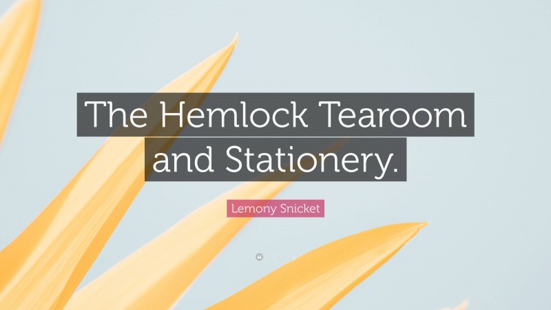 Lemony Snicket Quote: “The Hemlock Tearoom and Stationery.”