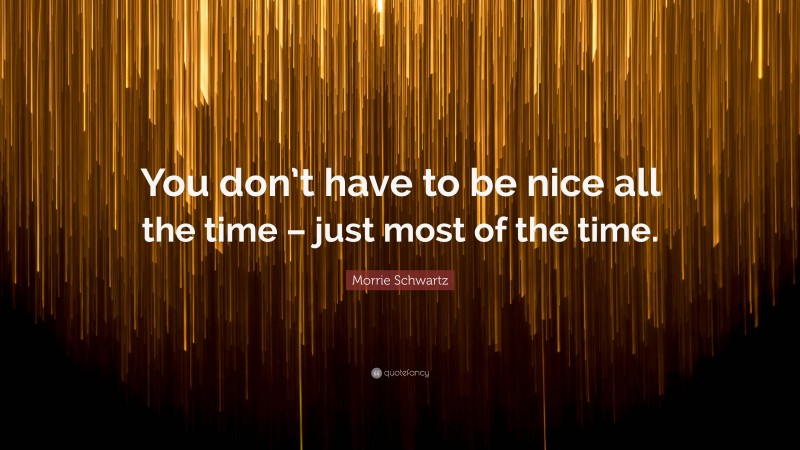 Morrie Schwartz Quote: “You don’t have to be nice all the time – just most of the time.”