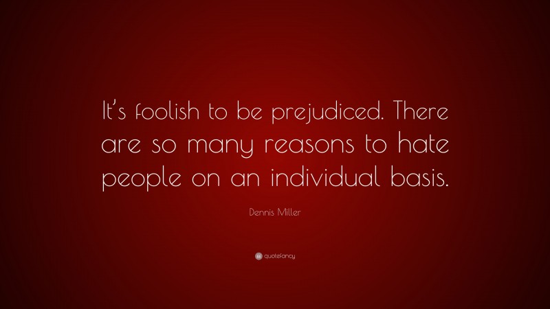 Dennis Miller Quote: “It’s foolish to be prejudiced. There are so many reasons to hate people on an individual basis.”