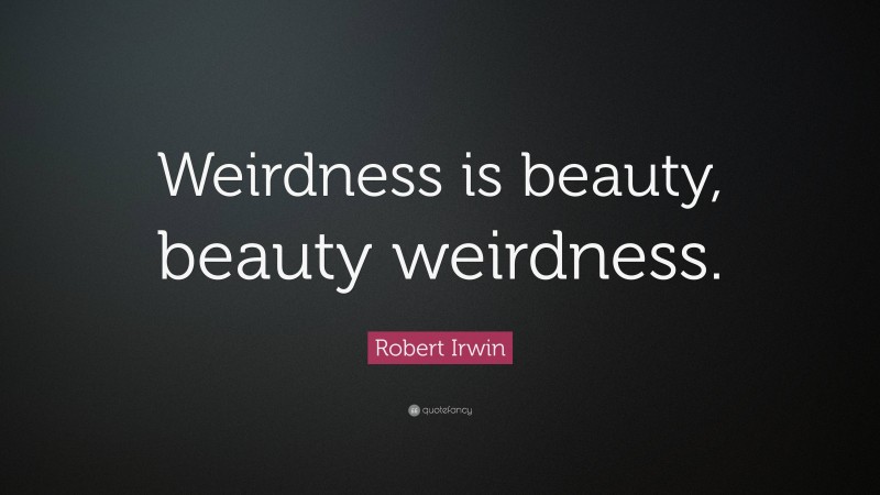 Robert Irwin Quote: “Weirdness is beauty, beauty weirdness.”