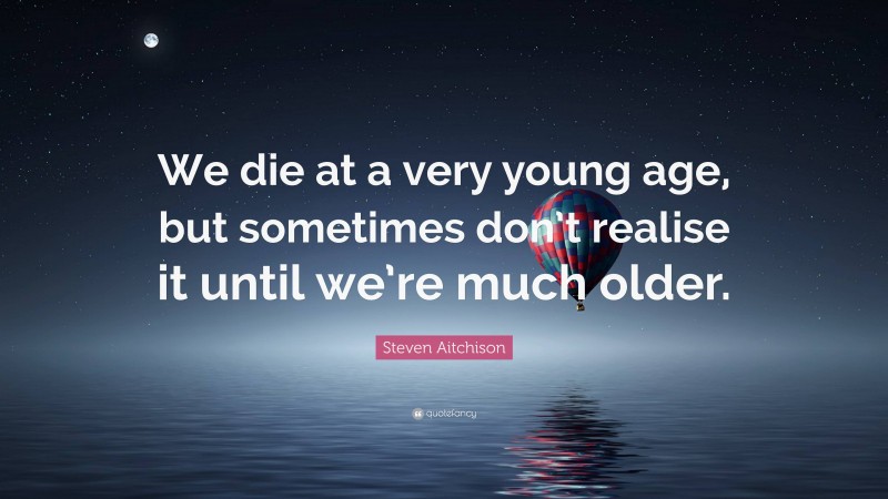 Steven Aitchison Quote: “We die at a very young age, but sometimes don’t realise it until we’re much older.”