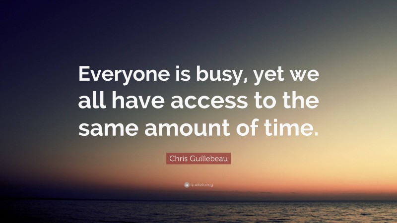 Chris Guillebeau Quote: “Everyone is busy, yet we all have access to the same amount of time.”