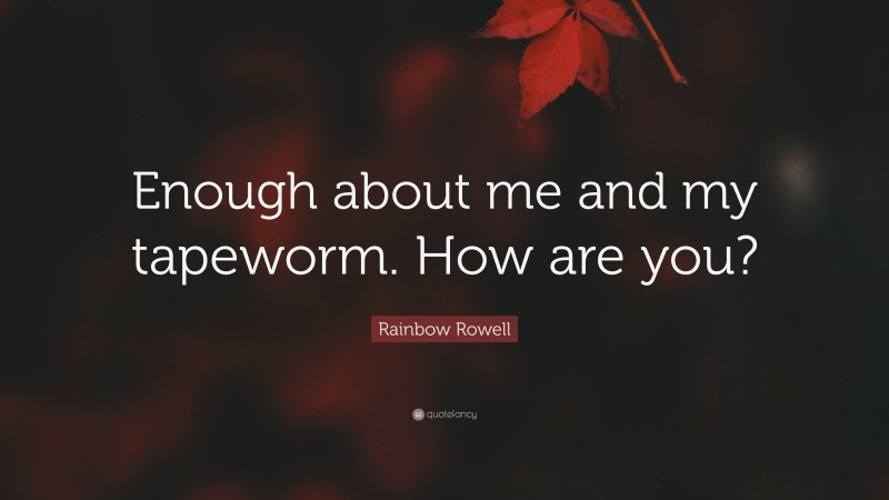 Rainbow Rowell Quote: “Enough about me and my tapeworm. How are you?”