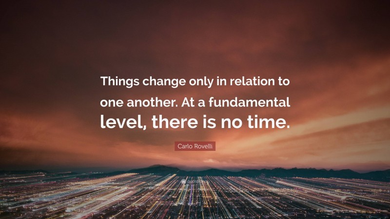 Carlo Rovelli Quote: “Things change only in relation to one another. At a fundamental level, there is no time.”