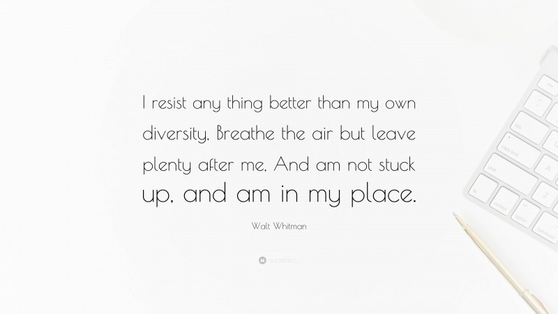 Walt Whitman Quote: “I resist any thing better than my own diversity, Breathe the air but leave plenty after me, And am not stuck up, and am in my place.”