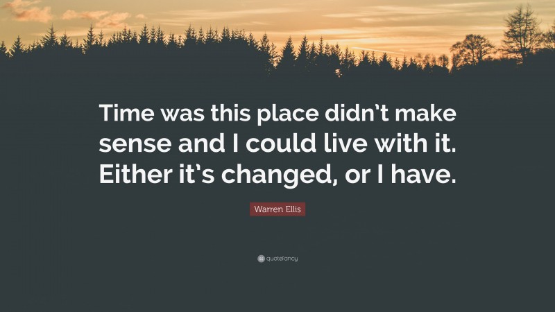 Warren Ellis Quote: “Time was this place didn’t make sense and I could live with it. Either it’s changed, or I have.”