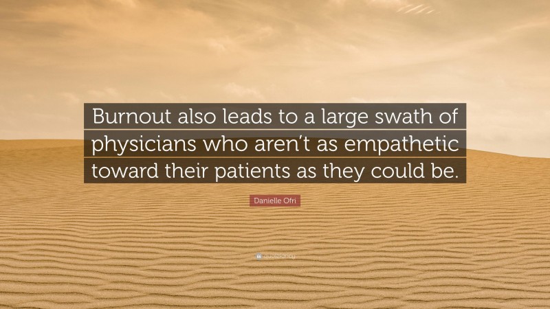 Danielle Ofri Quote: “Burnout also leads to a large swath of physicians who aren’t as empathetic toward their patients as they could be.”