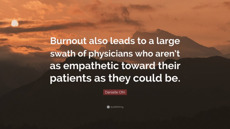Danielle Ofri Quote: “Burnout also leads to a large swath of physicians who aren’t as empathetic toward their patients as they could be.”