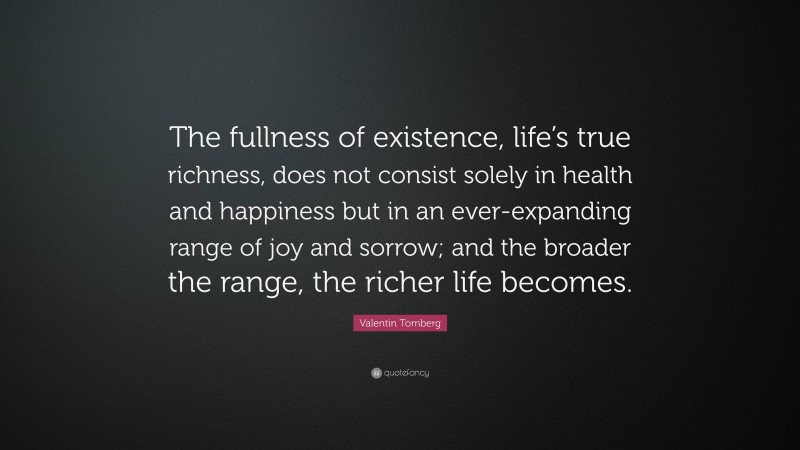 Valentin Tomberg Quote: “The fullness of existence, life’s true richness, does not consist solely in health and happiness but in an ever-expanding range of joy and sorrow; and the broader the range, the richer life becomes.”