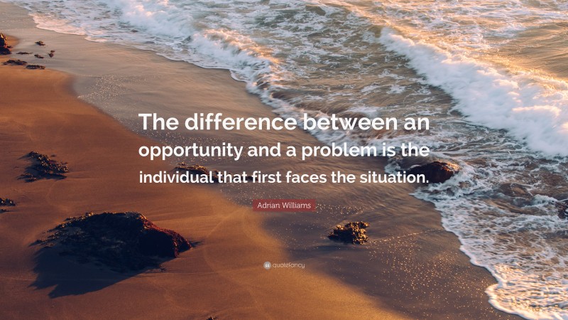 Adrian Williams Quote: “The difference between an opportunity and a problem is the individual that first faces the situation.”