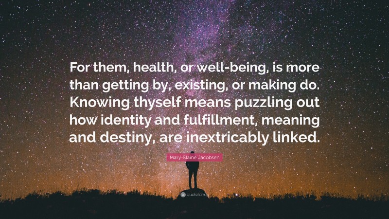 Mary-Elaine Jacobsen Quote: “For them, health, or well-being, is more than getting by, existing, or making do. Knowing thyself means puzzling out how identity and fulfillment, meaning and destiny, are inextricably linked.”