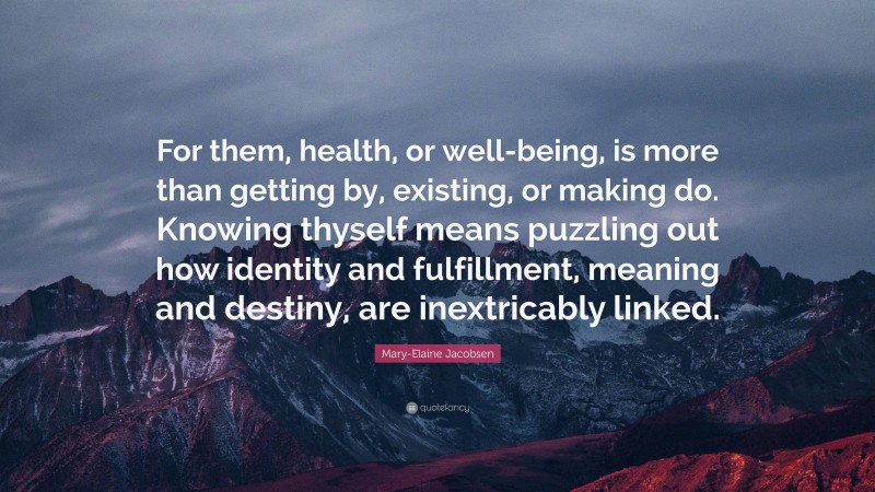 Mary-Elaine Jacobsen Quote: “For them, health, or well-being, is more than getting by, existing, or making do. Knowing thyself means puzzling out how identity and fulfillment, meaning and destiny, are inextricably linked.”