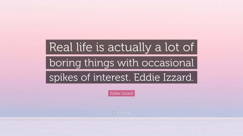 Eddie Izzard Quote: “Real life is actually a lot of boring things with occasional spikes of interest. Eddie Izzard.”