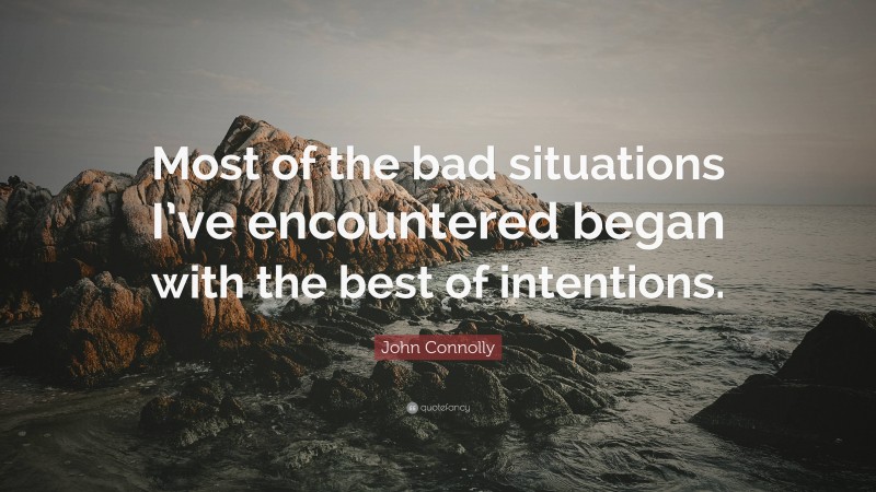 John Connolly Quote: “Most of the bad situations I’ve encountered began with the best of intentions.”