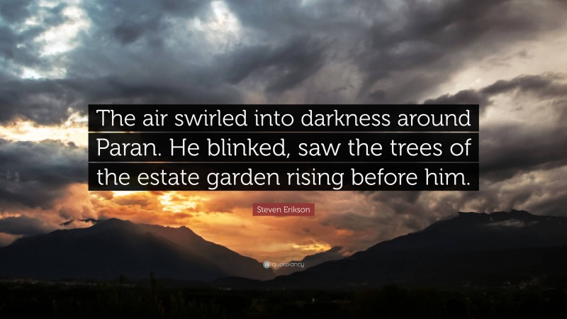 Steven Erikson Quote: “The air swirled into darkness around Paran. He blinked, saw the trees of the estate garden rising before him.”