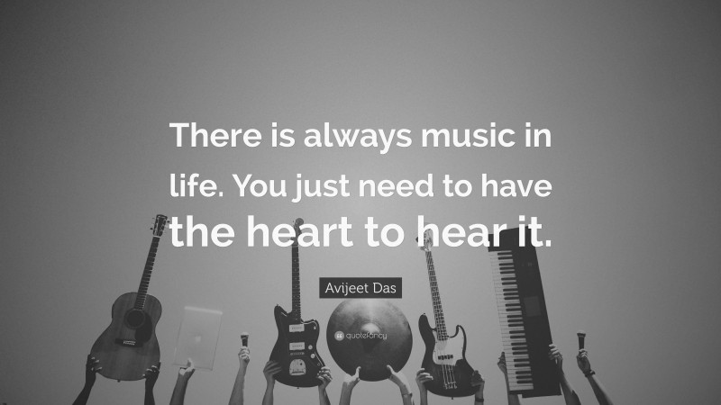 Avijeet Das Quote: “There is always music in life. You just need to have the heart to hear it.”