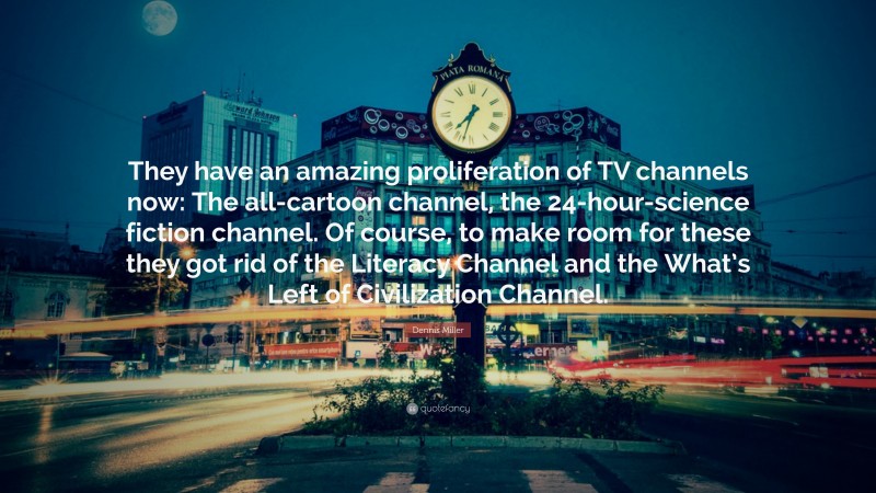 Dennis Miller Quote: “They have an amazing proliferation of TV channels now: The all-cartoon channel, the 24-hour-science fiction channel. Of course, to make room for these they got rid of the Literacy Channel and the What’s Left of Civilization Channel.”