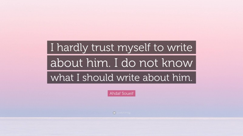 Ahdaf Soueif Quote: “I hardly trust myself to write about him. I do not know what I should write about him.”