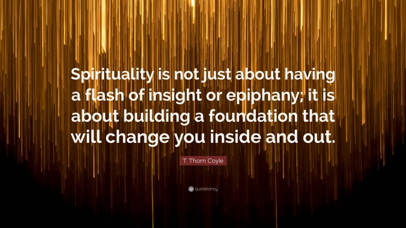 T. Thorn Coyle Quote: “Spirituality is not just about having a flash of insight or epiphany; it is about building a foundation that will change you inside and out.”