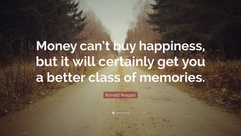 Ronald Reagan Quote: “Money can’t buy happiness, but it will certainly get you a better class of memories.”