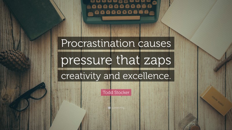 Todd Stocker Quote: “Procrastination causes pressure that zaps creativity and excellence.”