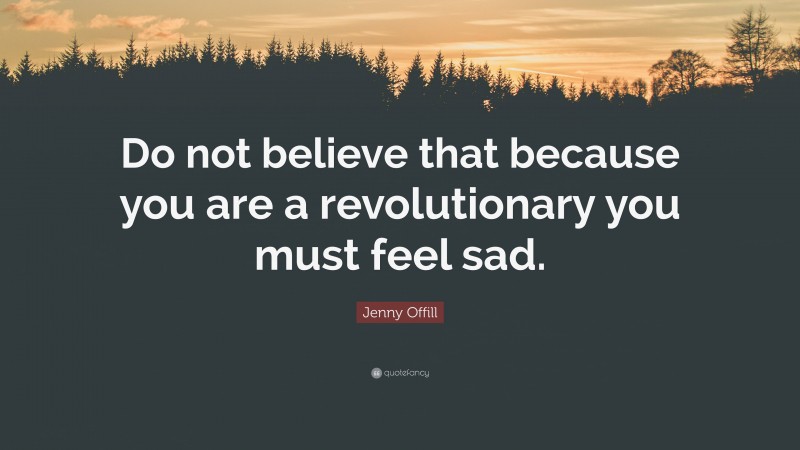 Jenny Offill Quote: “Do not believe that because you are a revolutionary you must feel sad.”