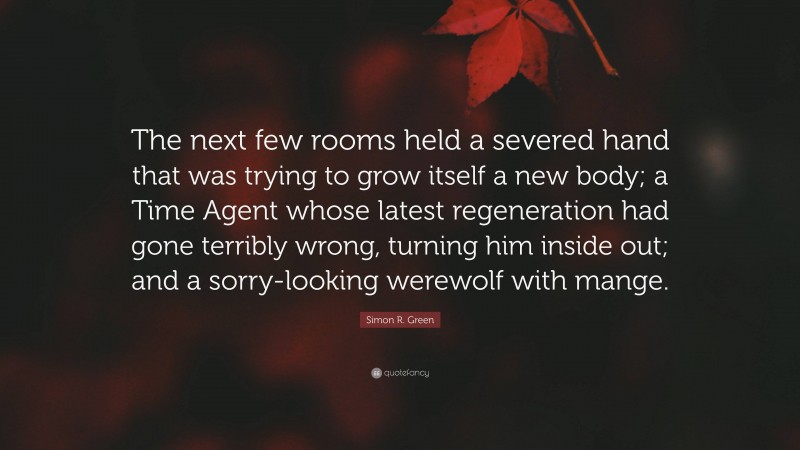 Simon R. Green Quote: “The next few rooms held a severed hand that was trying to grow itself a new body; a Time Agent whose latest regeneration had gone terribly wrong, turning him inside out; and a sorry-looking werewolf with mange.”