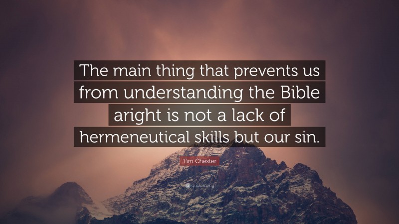 Tim Chester Quote: “The main thing that prevents us from understanding the Bible aright is not a lack of hermeneutical skills but our sin.”