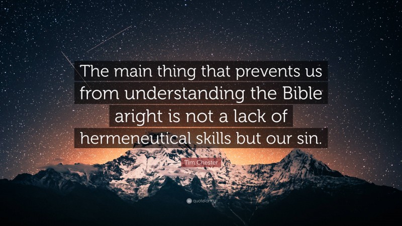 Tim Chester Quote: “The main thing that prevents us from understanding the Bible aright is not a lack of hermeneutical skills but our sin.”