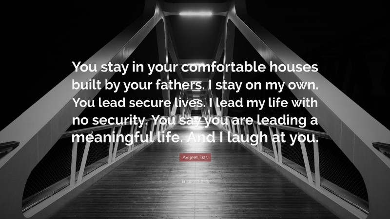 Avijeet Das Quote: “You stay in your comfortable houses built by your fathers. I stay on my own. You lead secure lives. I lead my life with no security. You say you are leading a meaningful life. And I laugh at you.”