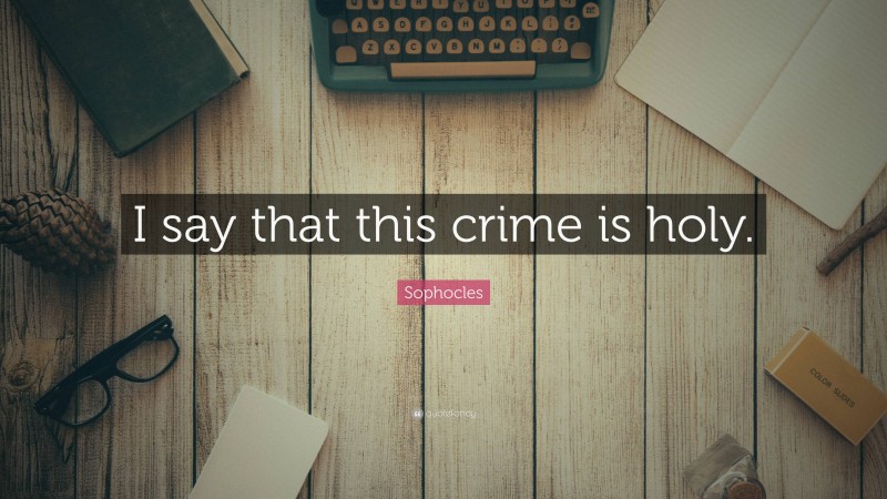 Sophocles Quote: “I say that this crime is holy.”