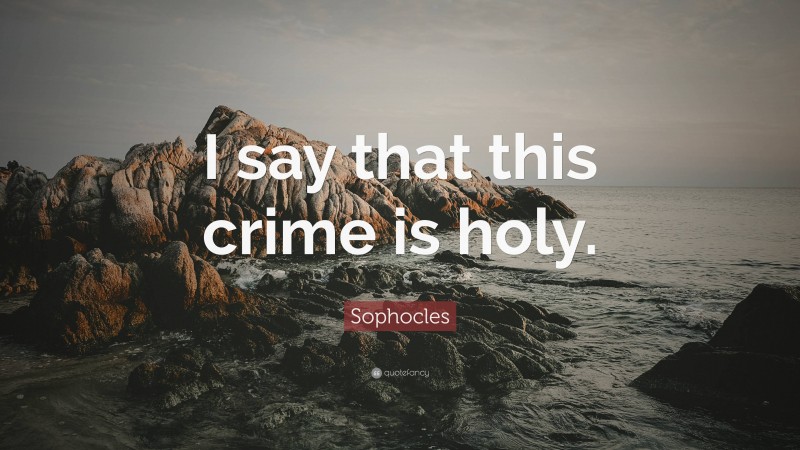 Sophocles Quote: “I say that this crime is holy.”