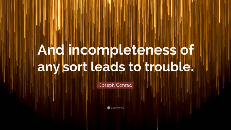 Joseph Conrad Quote: “And incompleteness of any sort leads to trouble.”