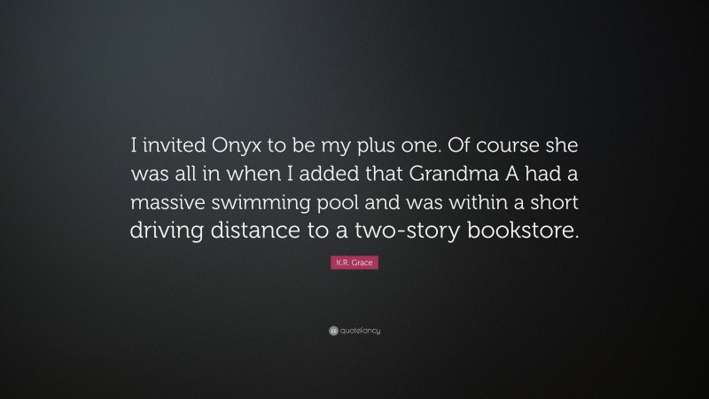 K.R. Grace Quote: “I invited Onyx to be my plus one. Of course she was all in when I added that Grandma A had a massive swimming pool and was within a short driving distance to a two-story bookstore.”