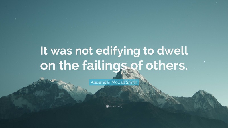 Alexander McCall Smith Quote: “It was not edifying to dwell on the failings of others.”