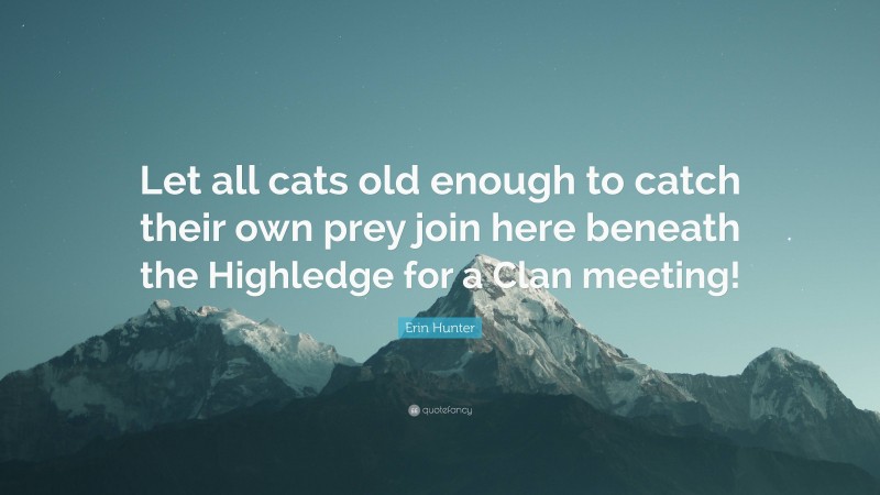 Erin Hunter Quote: “Let all cats old enough to catch their own prey join here beneath the Highledge for a Clan meeting!”