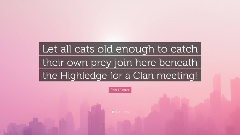 Erin Hunter Quote: “Let all cats old enough to catch their own prey join here beneath the Highledge for a Clan meeting!”