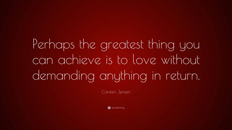 Carsten Jensen Quote: “Perhaps the greatest thing you can achieve is to love without demanding anything in return.”