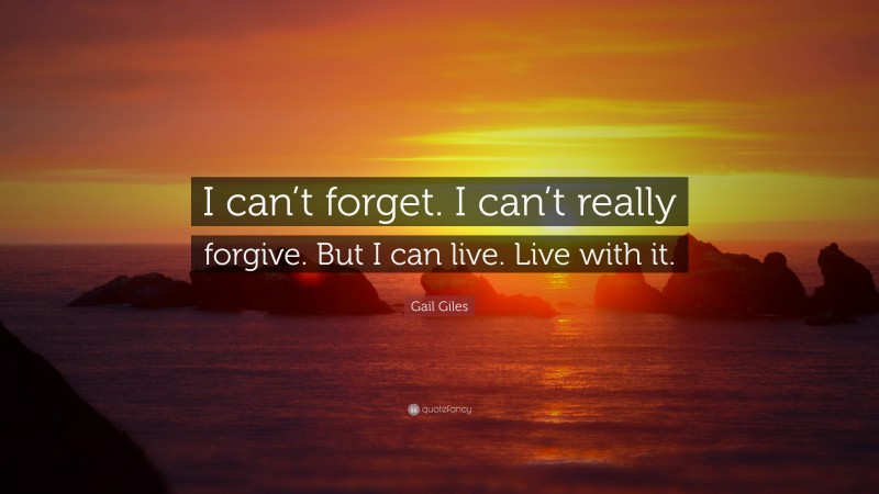 Gail Giles Quote: “I can’t forget. I can’t really forgive. But I can live. Live with it.”