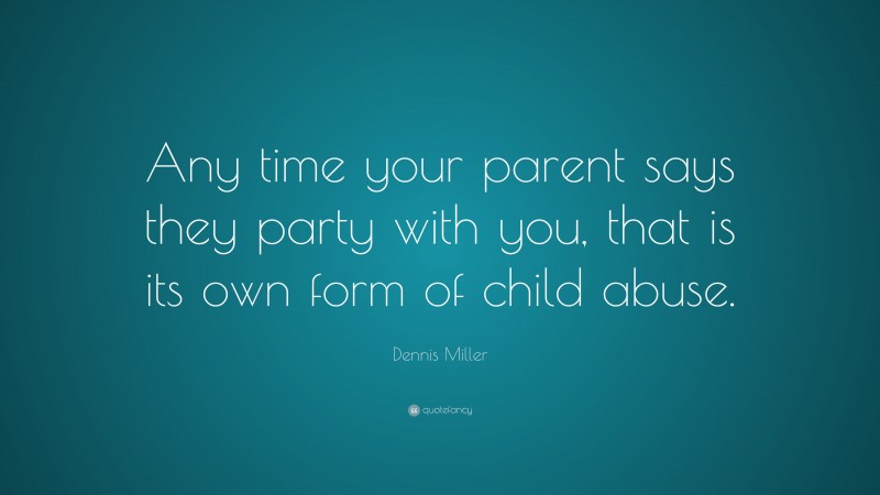 Dennis Miller Quote: “Any time your parent says they party with you, that is its own form of child abuse.”