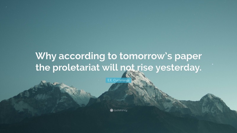 E.E. Cummings Quote: “Why according to tomorrow’s paper the proletariat will not rise yesterday.”