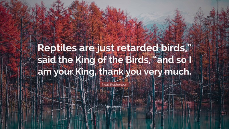 Neal Stephenson Quote: “Reptiles are just retarded birds,” said the King of the Birds, “and so I am your King, thank you very much.”
