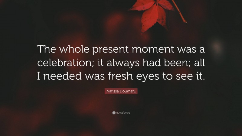 Narissa Doumani Quote: “The whole present moment was a celebration; it always had been; all I needed was fresh eyes to see it.”
