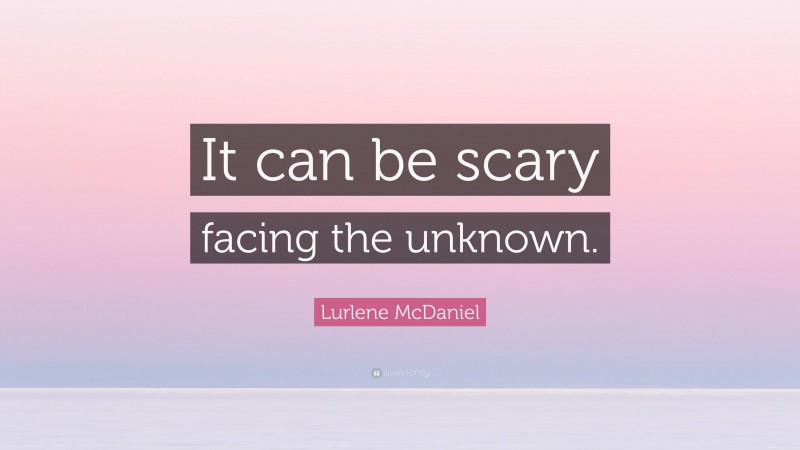 Lurlene McDaniel Quote: “It can be scary facing the unknown.”