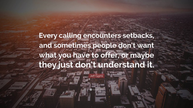 Jeff Goins Quote: “Every calling encounters setbacks, and sometimes people don’t want what you have to offer, or maybe they just don’t understand it.”